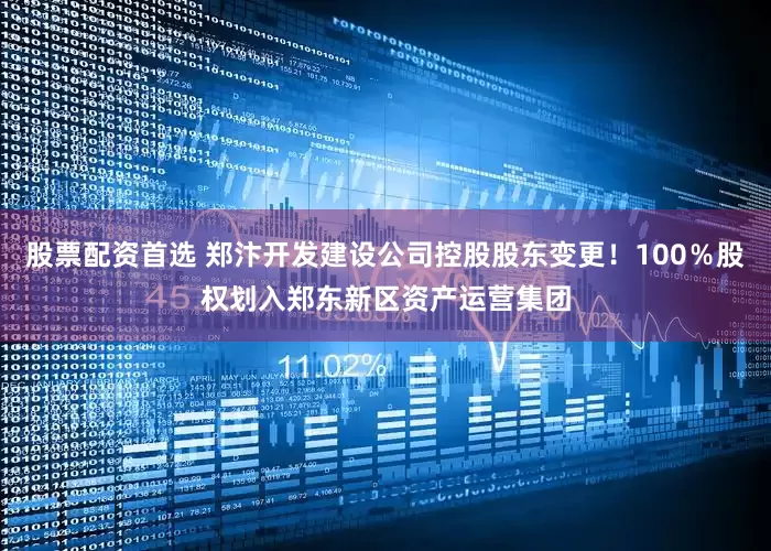 股票配资首选 郑汴开发建设公司控股股东变更！100％股权划入郑东新区资产运营集团