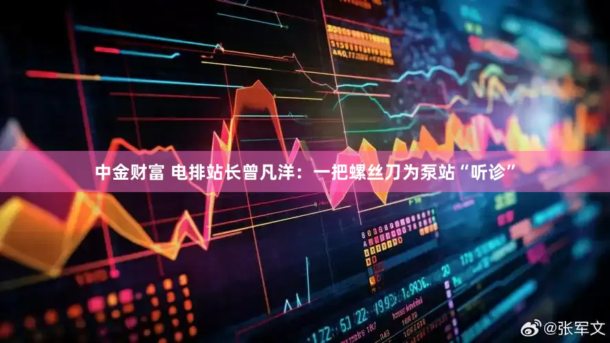 中金财富 电排站长曾凡洋：一把螺丝刀为泵站“听诊”