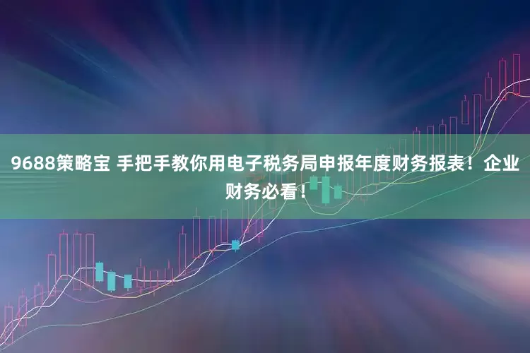 9688策略宝 手把手教你用电子税务局申报年度财务报表！企业财务必看！