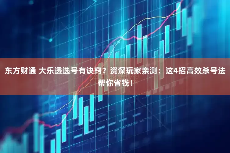 东方财通 大乐透选号有诀窍？资深玩家亲测：这4招高效杀号法帮你省钱！