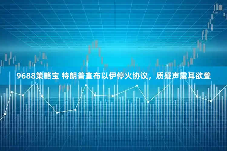 9688策略宝 特朗普宣布以伊停火协议，质疑声震耳欲聋