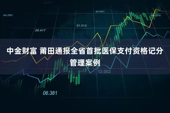中金财富 莆田通报全省首批医保支付资格记分管理案例