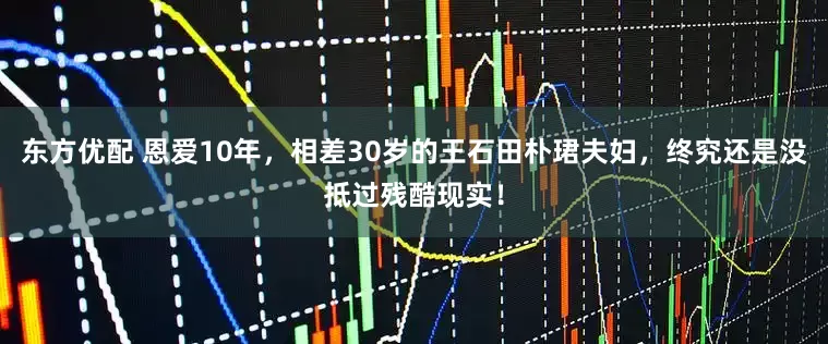 东方优配 恩爱10年，相差30岁的王石田朴珺夫妇，终究还是没抵过残酷现实！