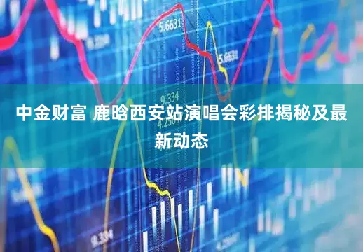 中金财富 鹿晗西安站演唱会彩排揭秘及最新动态