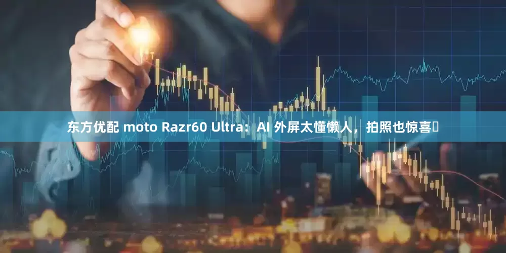 东方优配 moto Razr60 Ultra：AI 外屏太懂懒人，拍照也惊喜​