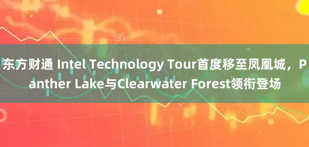 东方财通 Intel Technology Tour首度移至凤凰城，Panther Lake与Clearwater Forest领衔登场