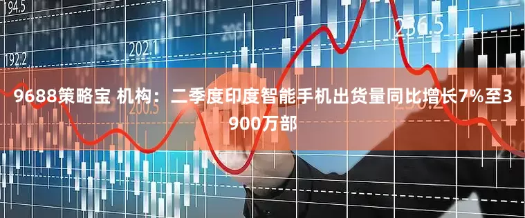 9688策略宝 机构：二季度印度智能手机出货量同比增长7%至3900万部