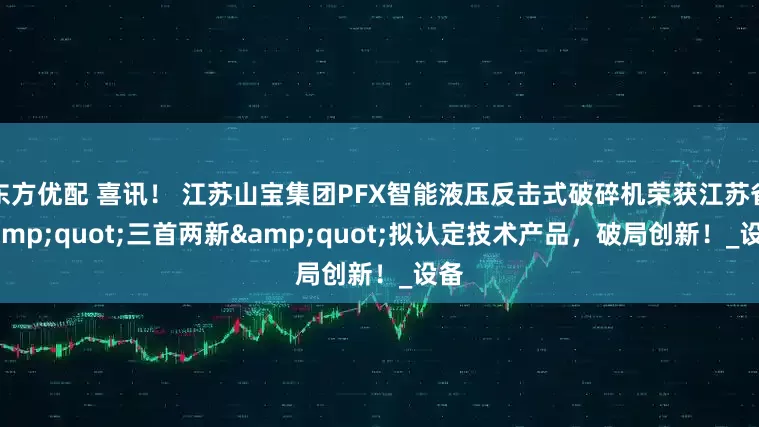 东方优配 喜讯！ 江苏山宝集团PFX智能液压反击式破碎机荣获江苏省&quot;三首两新&quot;拟认定技术产品，破局创新！_设备