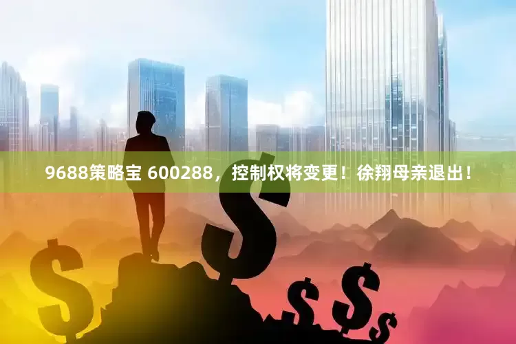 9688策略宝 600288，控制权将变更！徐翔母亲退出！