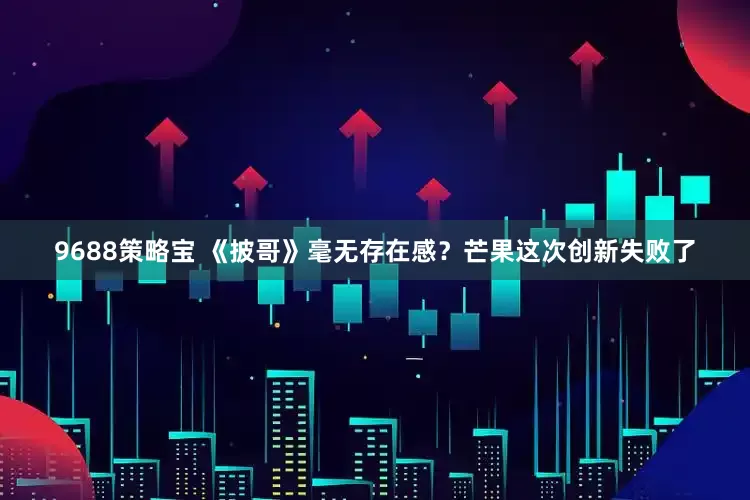 9688策略宝 《披哥》毫无存在感？芒果这次创新失败了