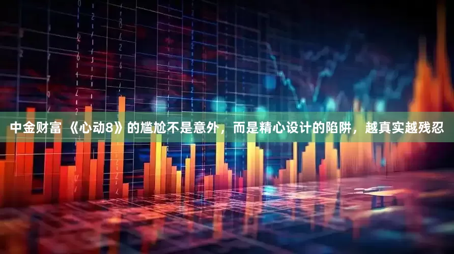 中金财富 《心动8》的尴尬不是意外，而是精心设计的陷阱，越真实越残忍