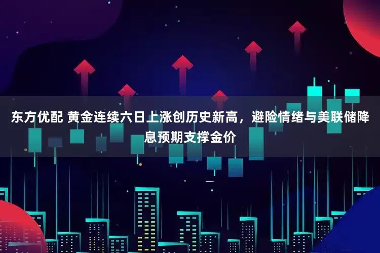 东方优配 黄金连续六日上涨创历史新高，避险情绪与美联储降息预期支撑金价