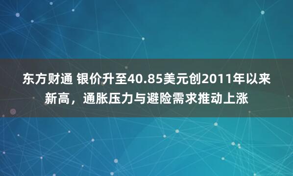 东方财通 银价升至40.85美元创2011年以来新高，通胀压力与避险需求推动上涨