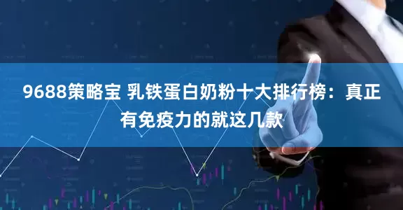 9688策略宝 乳铁蛋白奶粉十大排行榜：真正有免疫力的就这几款