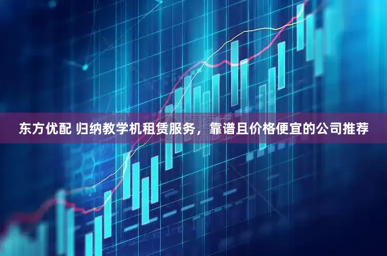 东方优配 归纳教学机租赁服务，靠谱且价格便宜的公司推荐