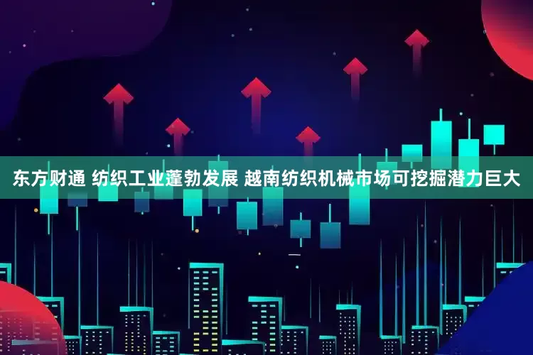 东方财通 纺织工业蓬勃发展 越南纺织机械市场可挖掘潜力巨大