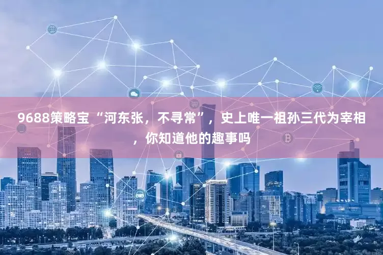 9688策略宝 “河东张，不寻常”，史上唯一祖孙三代为宰相，你知道他的趣事吗