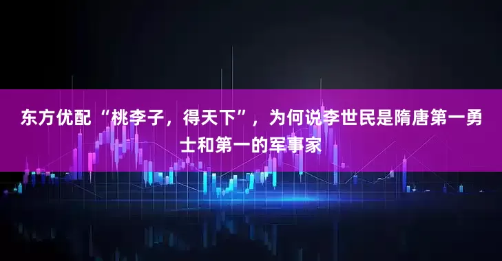 东方优配 “桃李子，得天下”，为何说李世民是隋唐第一勇士和第一的军事家