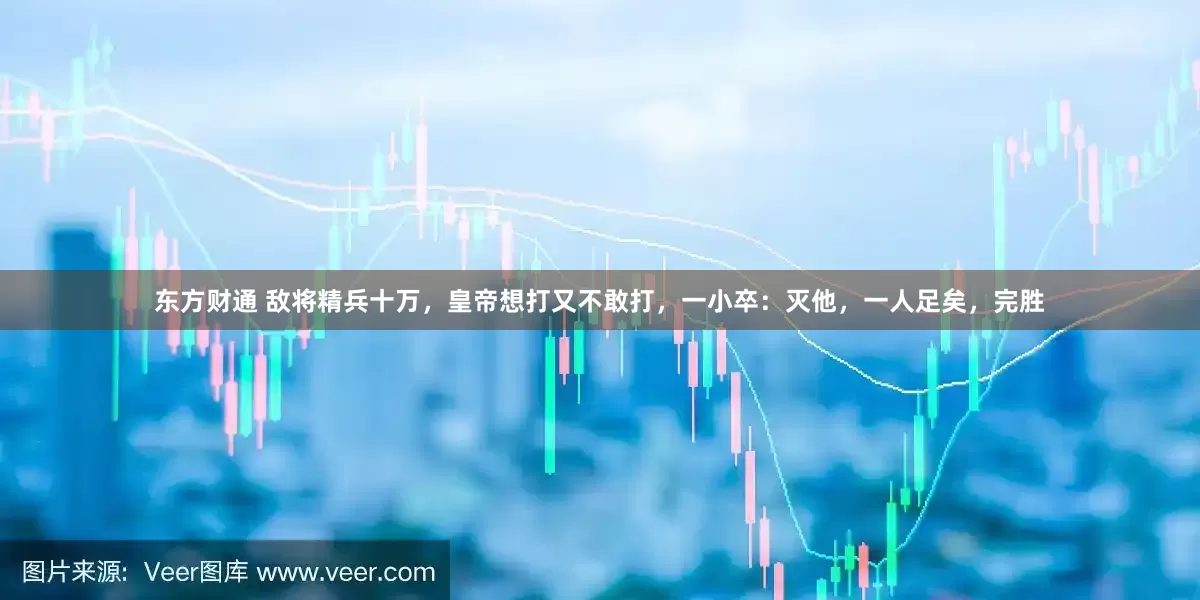 东方财通 敌将精兵十万，皇帝想打又不敢打，一小卒：灭他，一人足矣，完胜